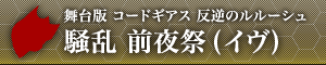 舞台版 コードギアス 反逆のルルーシュ 騒乱前夜祭(イヴ)